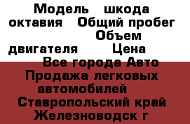  › Модель ­ шкода октавия › Общий пробег ­ 85 000 › Объем двигателя ­ 1 › Цена ­ 510 000 - Все города Авто » Продажа легковых автомобилей   . Ставропольский край,Железноводск г.